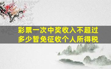 彩票一次中奖收入不超过多少暂免征收个人所得税