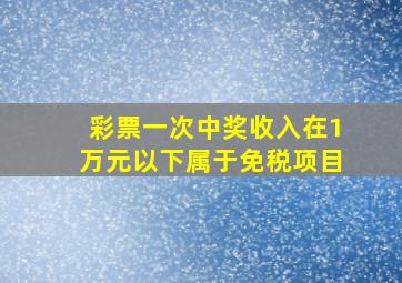 彩票一次中奖收入在1万元以下属于免税项目