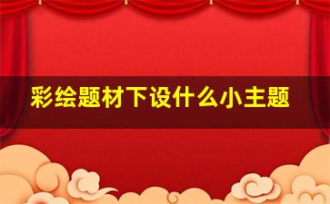 彩绘题材下设什么小主题