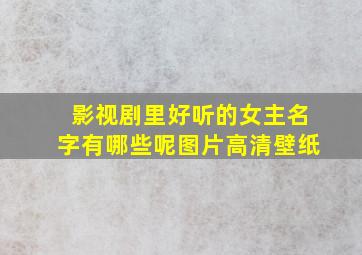 影视剧里好听的女主名字有哪些呢图片高清壁纸