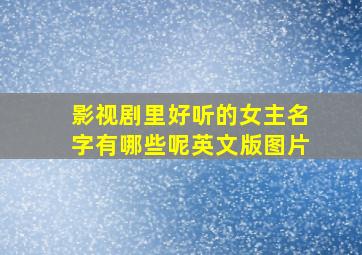 影视剧里好听的女主名字有哪些呢英文版图片