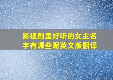 影视剧里好听的女主名字有哪些呢英文版翻译