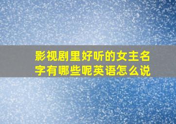 影视剧里好听的女主名字有哪些呢英语怎么说