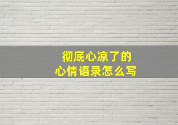 彻底心凉了的心情语录怎么写