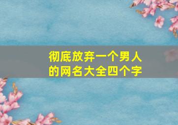 彻底放弃一个男人的网名大全四个字