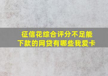 征信花综合评分不足能下款的网贷有哪些我爱卡