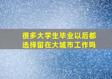 很多大学生毕业以后都选择留在大城市工作吗