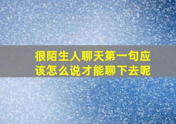 很陌生人聊天第一句应该怎么说才能聊下去呢