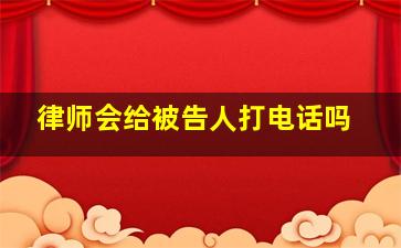 律师会给被告人打电话吗