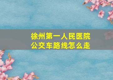 徐州第一人民医院公交车路线怎么走