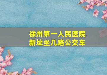 徐州第一人民医院新址坐几路公交车