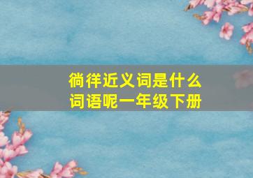 徜徉近义词是什么词语呢一年级下册