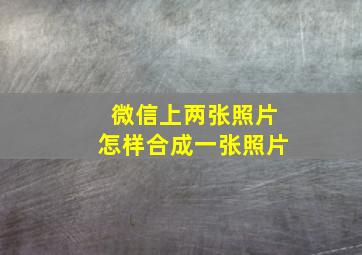 微信上两张照片怎样合成一张照片