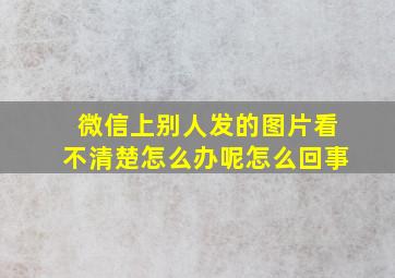 微信上别人发的图片看不清楚怎么办呢怎么回事