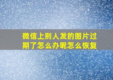 微信上别人发的图片过期了怎么办呢怎么恢复