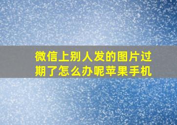 微信上别人发的图片过期了怎么办呢苹果手机