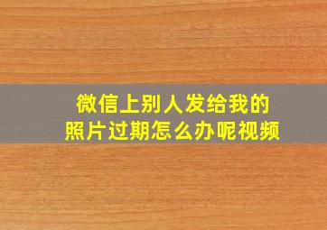 微信上别人发给我的照片过期怎么办呢视频