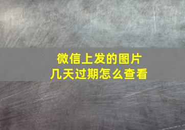 微信上发的图片几天过期怎么查看