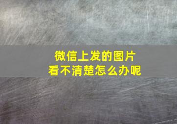 微信上发的图片看不清楚怎么办呢