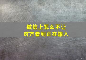 微信上怎么不让对方看到正在输入