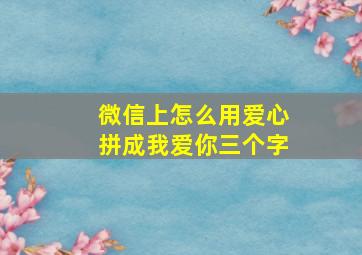 微信上怎么用爱心拼成我爱你三个字