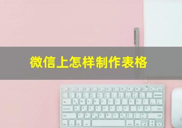 微信上怎样制作表格