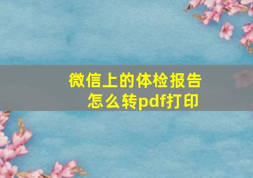 微信上的体检报告怎么转pdf打印