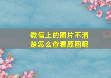 微信上的图片不清楚怎么查看原图呢