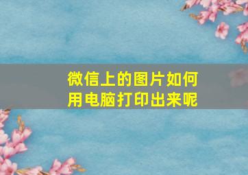 微信上的图片如何用电脑打印出来呢