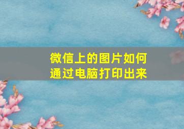 微信上的图片如何通过电脑打印出来