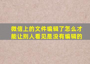 微信上的文件编辑了怎么才能让别人看见是没有编辑的