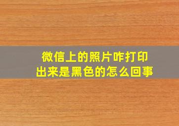 微信上的照片咋打印出来是黑色的怎么回事