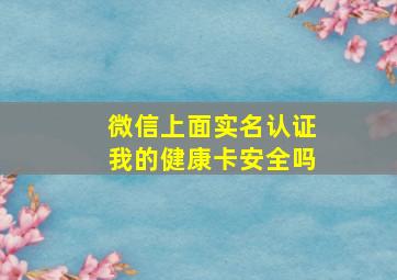 微信上面实名认证我的健康卡安全吗