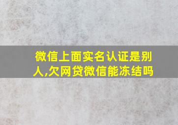 微信上面实名认证是别人,欠网贷微信能冻结吗