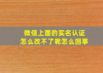 微信上面的实名认证怎么改不了呢怎么回事