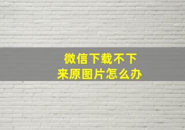 微信下载不下来原图片怎么办