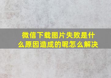 微信下载图片失败是什么原因造成的呢怎么解决