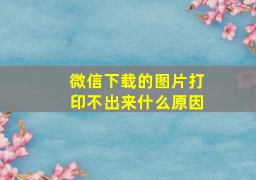 微信下载的图片打印不出来什么原因