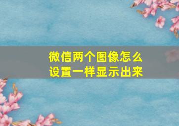 微信两个图像怎么设置一样显示出来