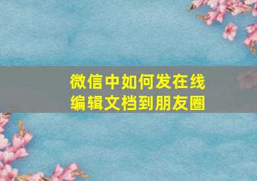 微信中如何发在线编辑文档到朋友圈