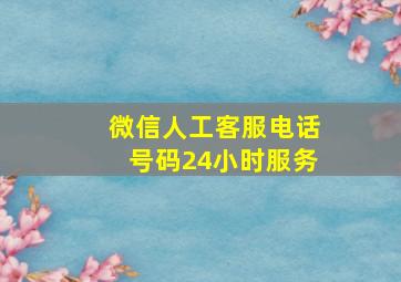 微信人工客服电话号码24小时服务