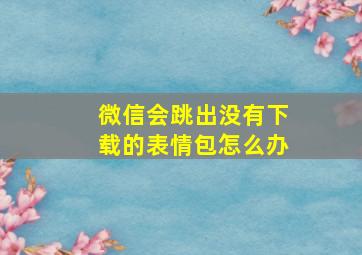 微信会跳出没有下载的表情包怎么办