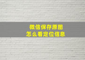 微信保存原图怎么看定位信息