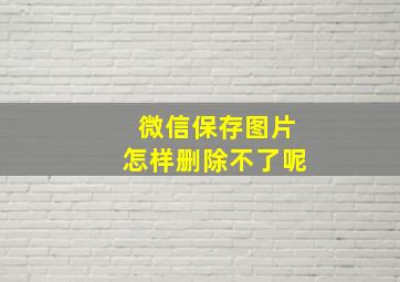 微信保存图片怎样删除不了呢