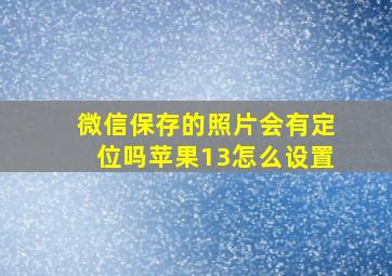 微信保存的照片会有定位吗苹果13怎么设置