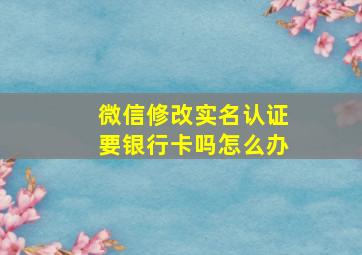 微信修改实名认证要银行卡吗怎么办