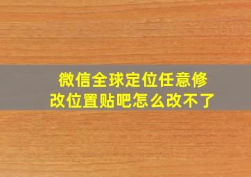 微信全球定位任意修改位置贴吧怎么改不了