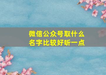 微信公众号取什么名字比较好听一点