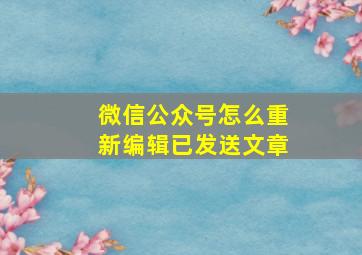 微信公众号怎么重新编辑已发送文章