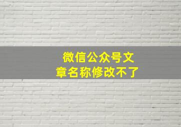 微信公众号文章名称修改不了